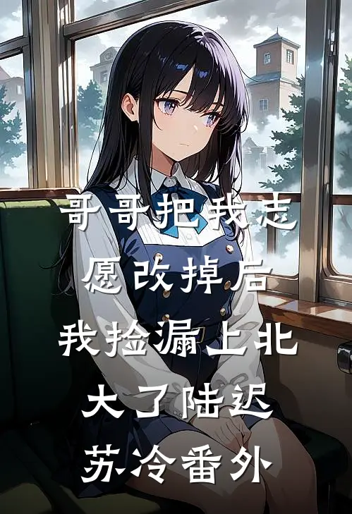 哥哥把我志愿改掉后，我捡漏上北大了陆迟苏冷番外