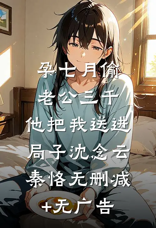 孕七月偷老公三千，他把我送进局子沈念云秦恪无删减+无广告