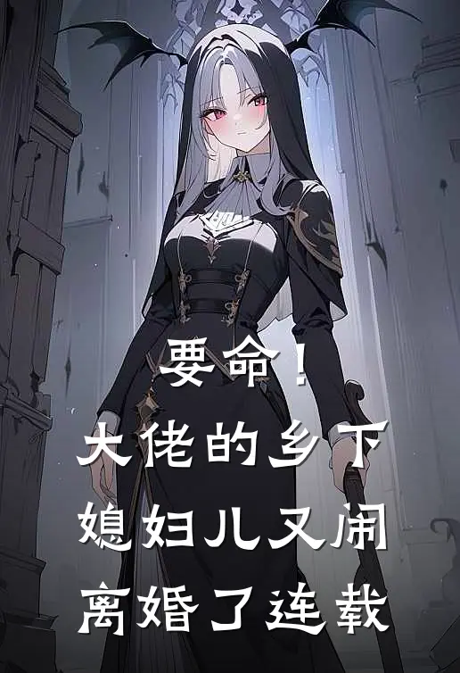 要命！大佬的乡下媳妇儿又闹离婚了连载