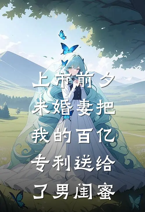 上市前夕，未婚妻把我的百亿专利送给了男闺蜜