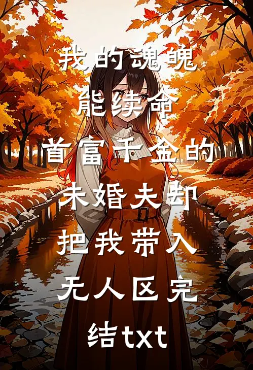我的魂魄能续命，首富千金的未婚夫却把我带入无人区完结txt