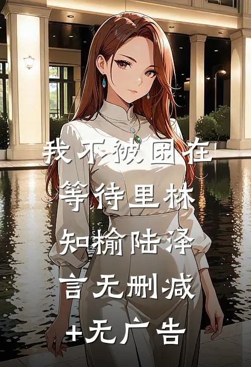 我不被困在等待里林知榆陆泽言无删减+无广告