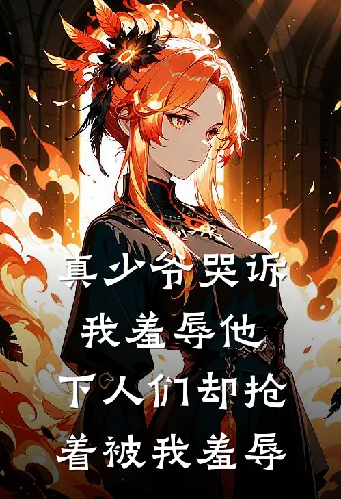 真少爷哭诉我羞辱他，下人们却抢着被我羞辱