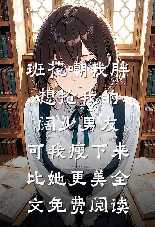 班花嘲我胖想抢我的阔少男友，可我瘦下来比她更美全文免费阅读