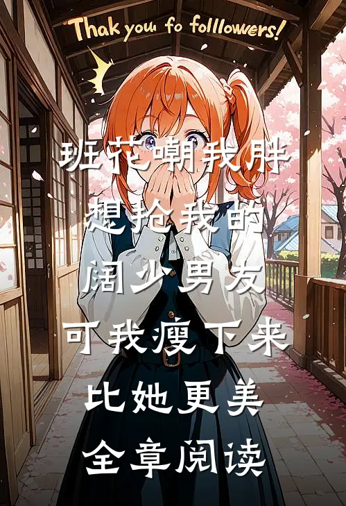 班花嘲我胖想抢我的阔少男友，可我瘦下来比她更美全章阅读