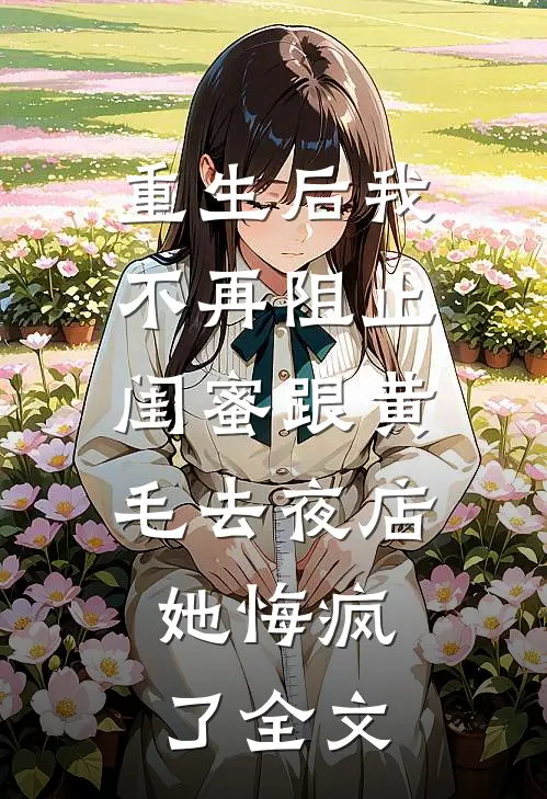重生后我不再阻止闺蜜跟黄毛去夜店，她悔疯了全文