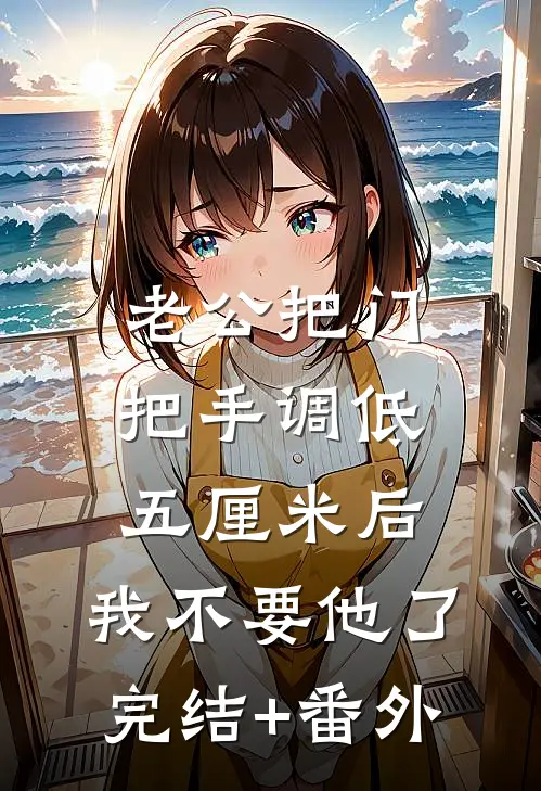 老公把门把手调低五厘米后，我不要他了完结+番外
