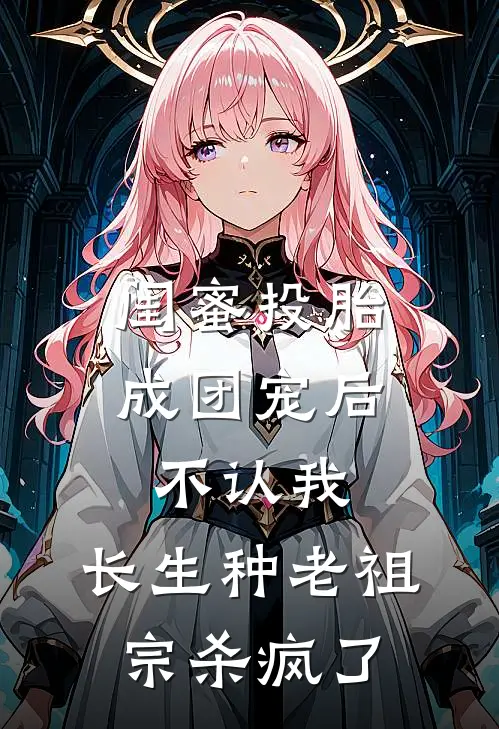 闺蜜投胎成团宠后不认我，长生种老祖宗杀疯了