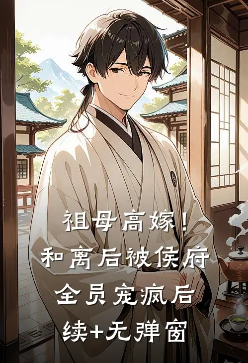 祖母高嫁！和离后被侯府全员宠疯后续+无弹窗