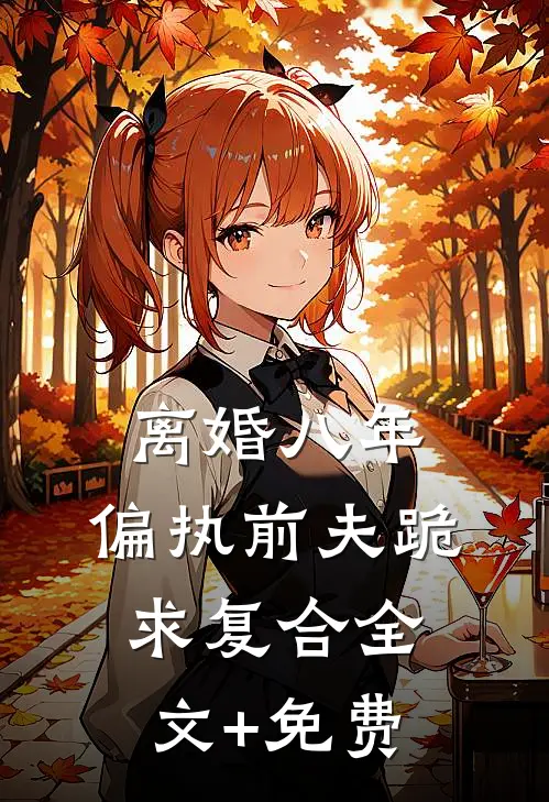 离婚八年，偏执前夫跪求复合全文+免费