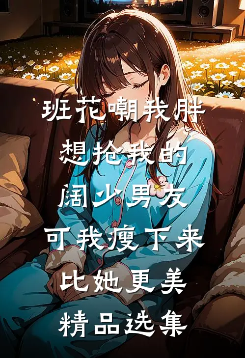 班花嘲我胖想抢我的阔少男友，可我瘦下来比她更美精品选集