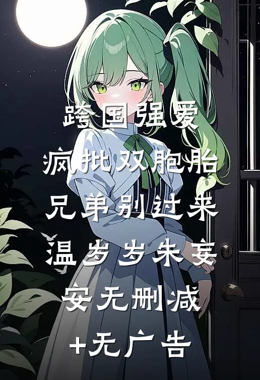 跨国强爱：疯批双胞胎兄弟别过来温岁岁朱妄安无删减+无广告