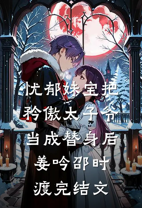 忧郁妹宝把矜傲太子爷当成替身后姜吟邵时渡完结文