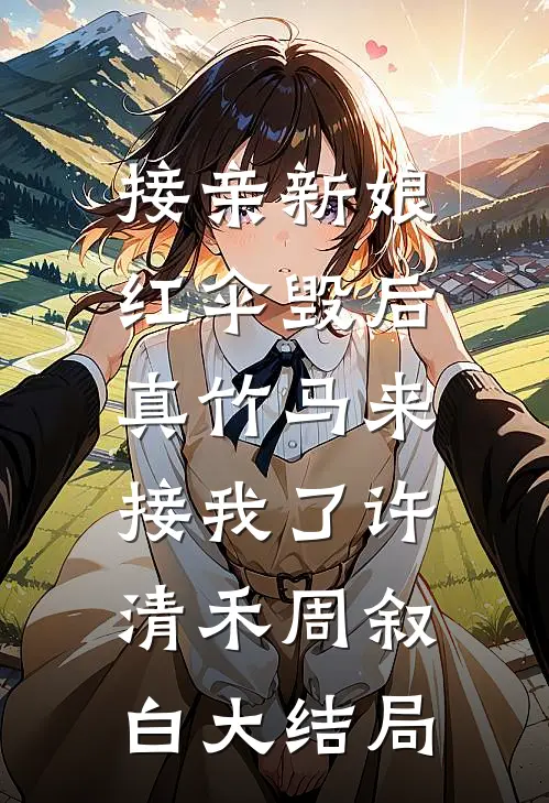 接亲新娘红伞毁后，真竹马来接我了许清禾周叙白大结局