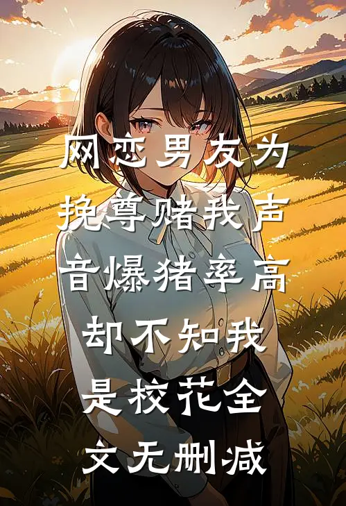 网恋男友为挽尊赌我声音爆猪率高，却不知我是校花全文无删减
