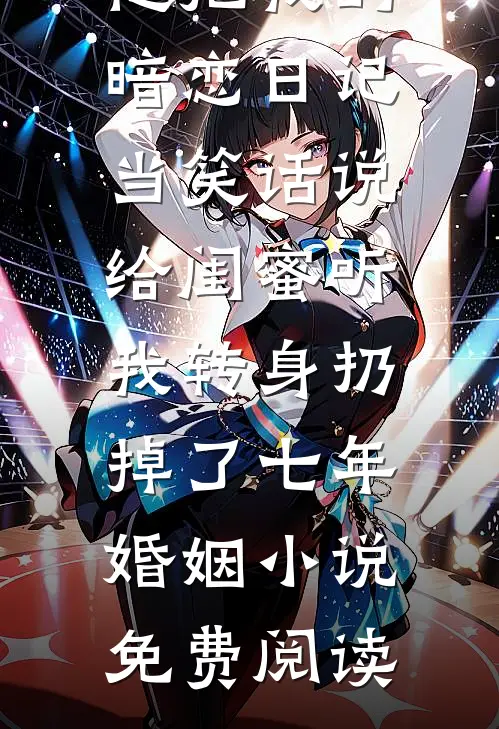 他把我的暗恋日记当笑话说给闺蜜听，我转身扔掉了七年婚姻小说免费阅读