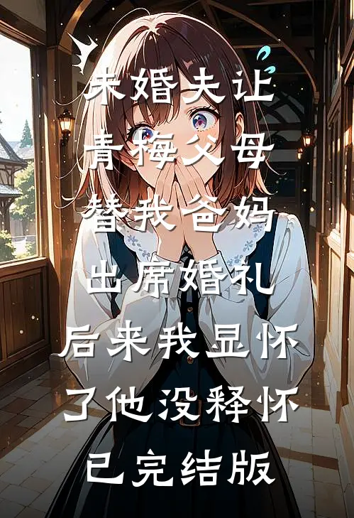 未婚夫让青梅父母替我爸妈出席婚礼，后来我显怀了他没释怀已完结版