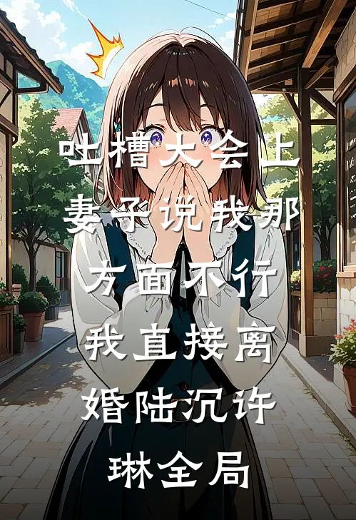 吐槽大会上妻子说我那方面不行，我直接离婚陆沉许琳全局