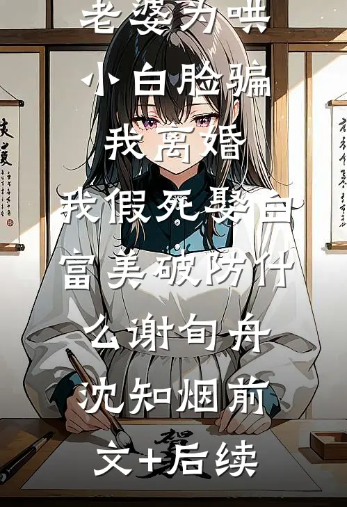 老婆为哄小白脸骗我离婚，我假死娶白富美破防什么谢旬舟沈知烟前文+后续