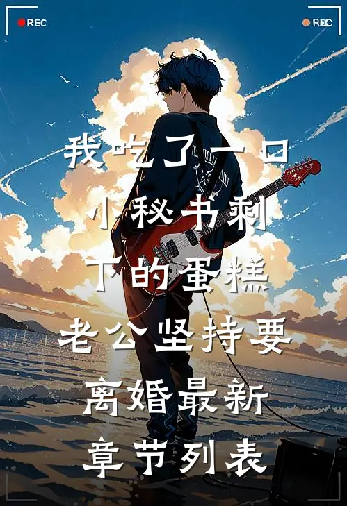 我吃了一口小秘书剩下的蛋糕，老公坚持要离婚最新章节列表