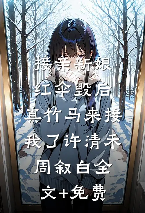 接亲新娘红伞毁后，真竹马来接我了许清禾周叙白全文+免费
