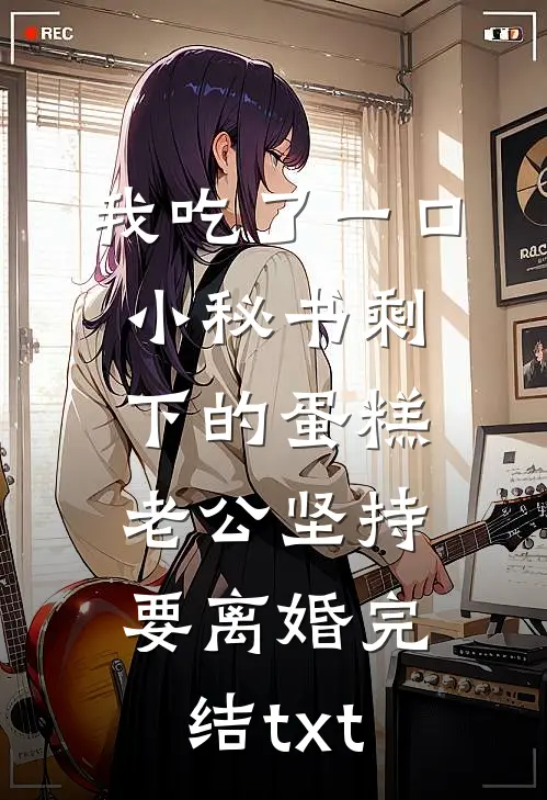 我吃了一口小秘书剩下的蛋糕，老公坚持要离婚完结txt