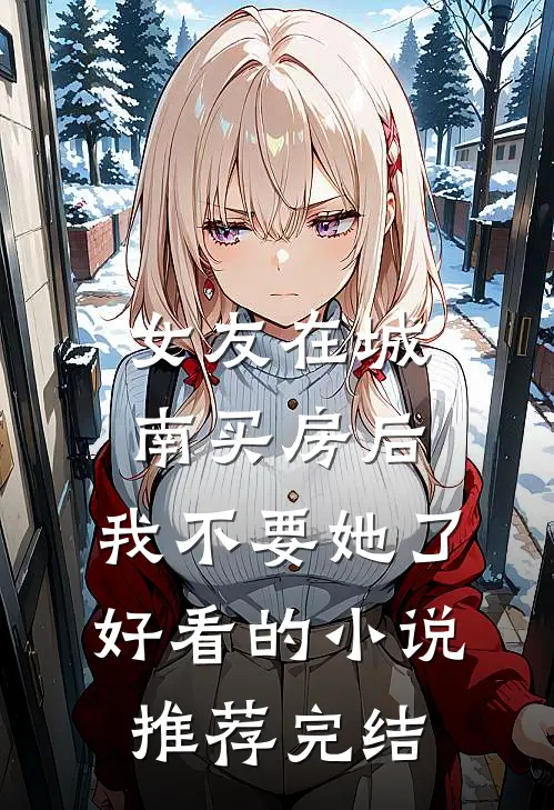 女友在城南买房后，我不要她了好看的小说推荐完结