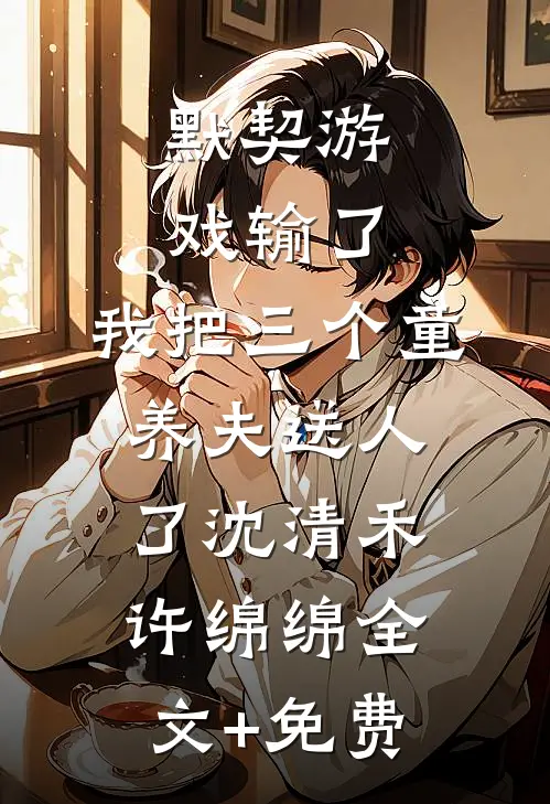 默契游戏输了，我把三个童养夫送人了沈清禾许绵绵全文+免费