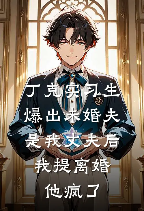丁克实习生爆出未婚夫是我丈夫后，我提离婚，他疯了