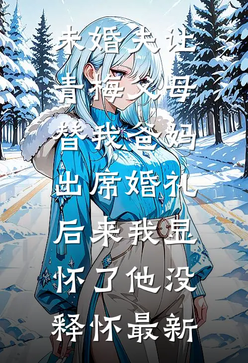 未婚夫让青梅父母替我爸妈出席婚礼，后来我显怀了他没释怀最新