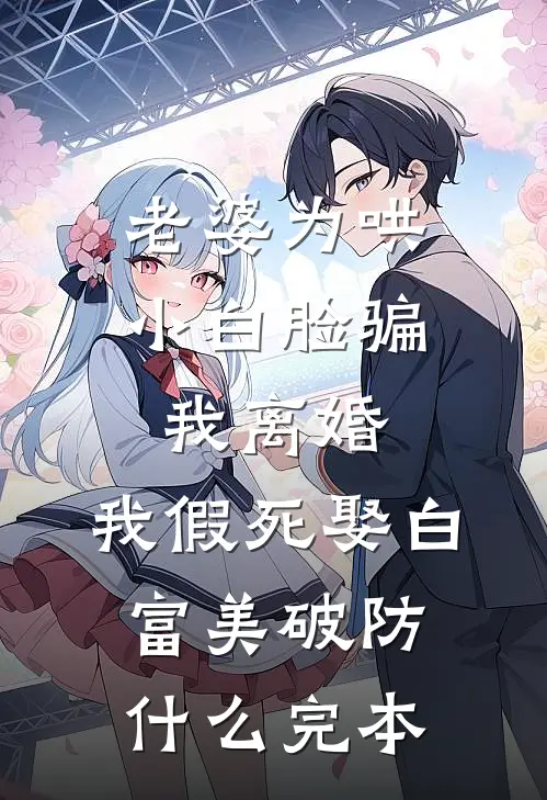 老婆为哄小白脸骗我离婚，我假死娶白富美破防什么完本