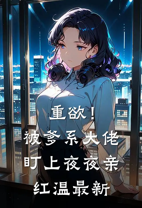 重欲！被爹系大佬盯上夜夜亲红温最新