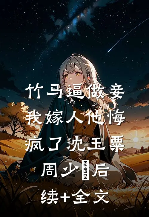 竹马逼做妾，我嫁人他悔疯了沈玉粟周少璟后续+全文