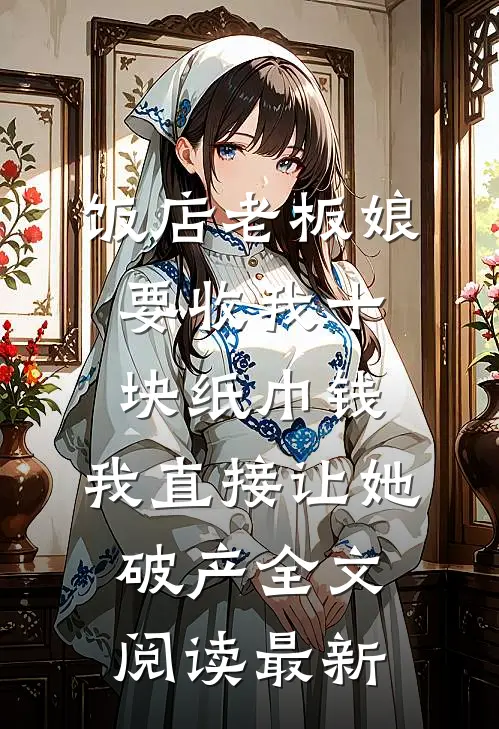 饭店老板娘要收我十块纸巾钱，我直接让她破产全文阅读最新