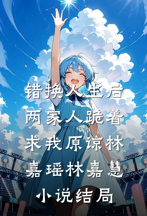 错换人生后，两家人跪着求我原谅林嘉瑶林嘉慧小说结局