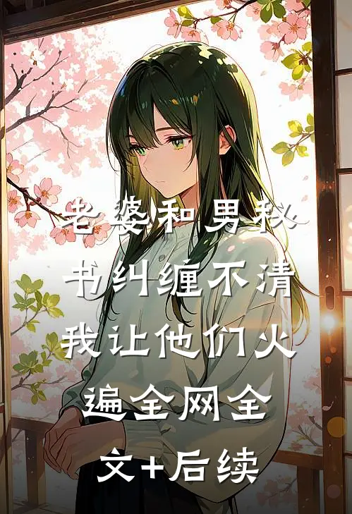 老婆和男秘书纠缠不清，我让他们火遍全网全文+后续