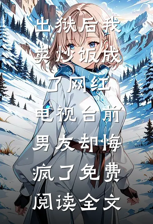 出狱后我卖炒饭成了网红，电视台前男友却悔疯了免费阅读全文