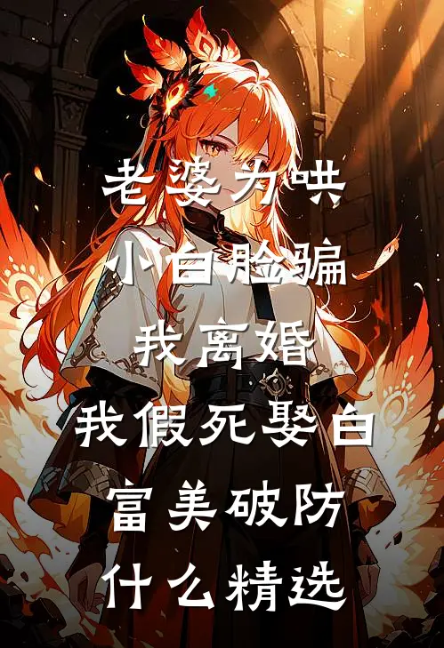 老婆为哄小白脸骗我离婚，我假死娶白富美破防什么精选