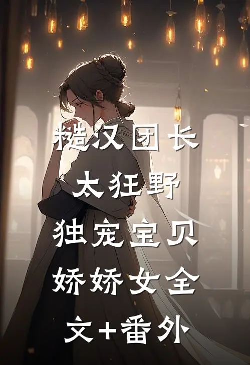 糙汉团长太狂野，独宠宝贝娇娇女全文+番外