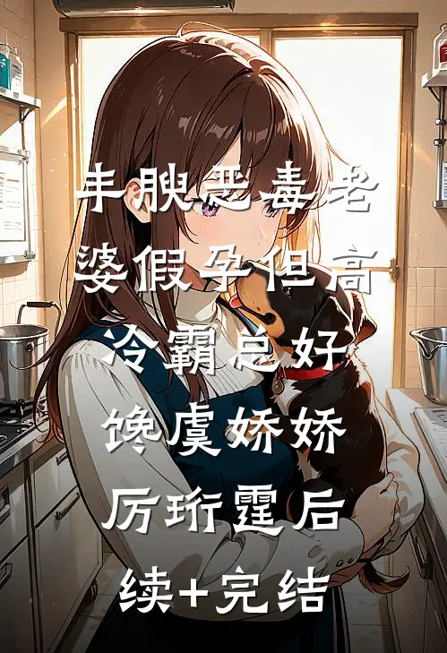丰腴恶毒老婆假孕但高冷霸总好馋虞娇娇厉珩霆后续+完结