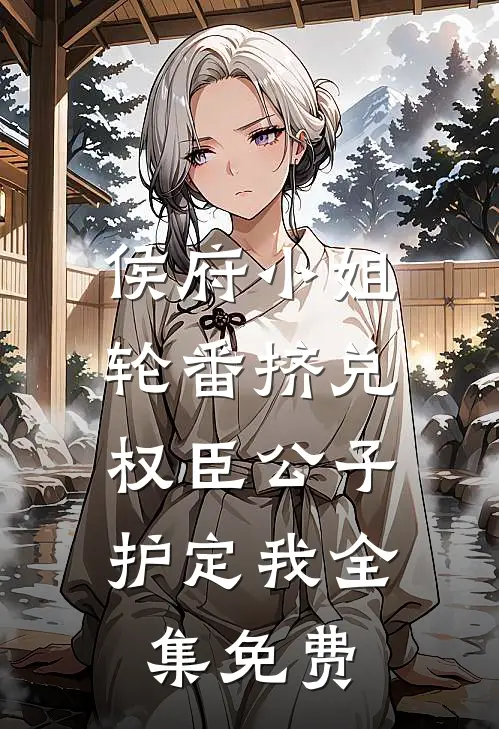侯府小姐轮番挤兑，权臣公子护定我全集免费