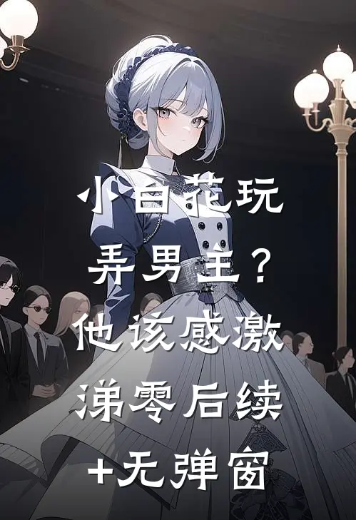 小白花玩弄男主？他该感激涕零后续+无弹窗