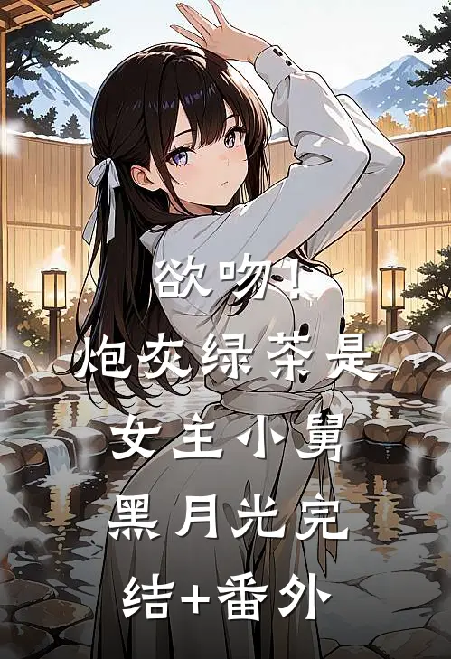 欲吻！炮灰绿茶是女主小舅黑月光完结+番外