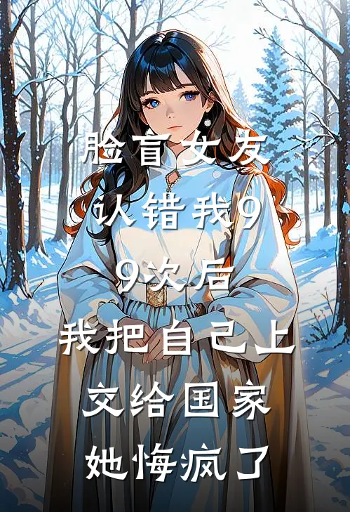 脸盲女友认错我99次后，我把自己上交给国家她悔疯了