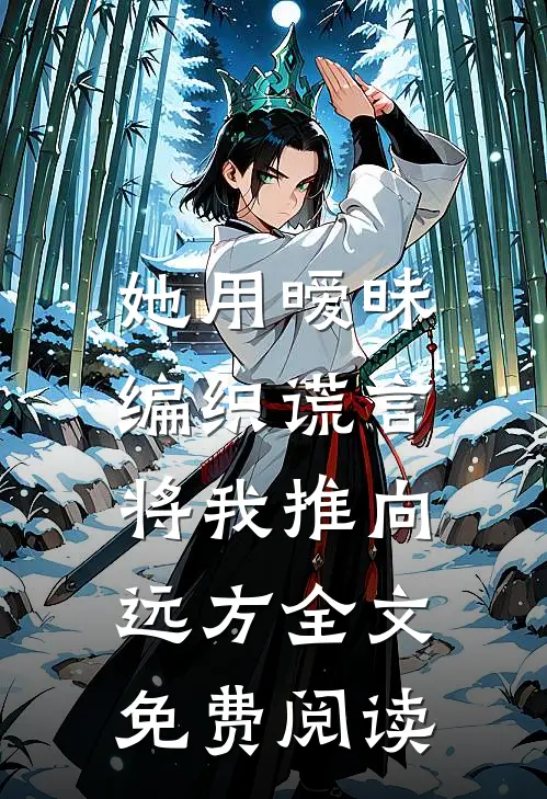 她用暧昧编织谎言，将我推向远方全文免费阅读