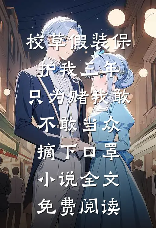 校草假装保护我三年，只为赌我敢不敢当众摘下口罩小说全文免费阅读