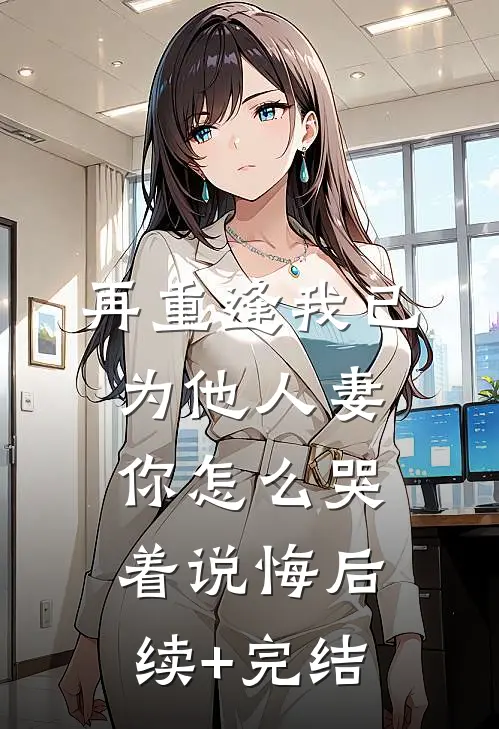 再重逢我已为他人妻，你怎么哭着说悔后续+完结