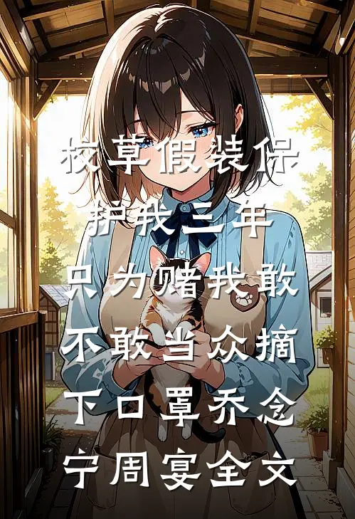 校草假装保护我三年，只为赌我敢不敢当众摘下口罩乔念宁周宴全文