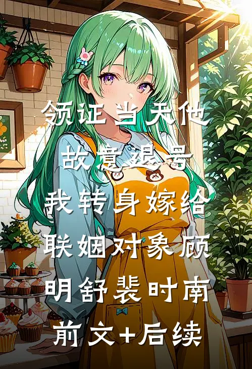 领证当天他故意退号，我转身嫁给联姻对象顾明舒裴时南前文+后续