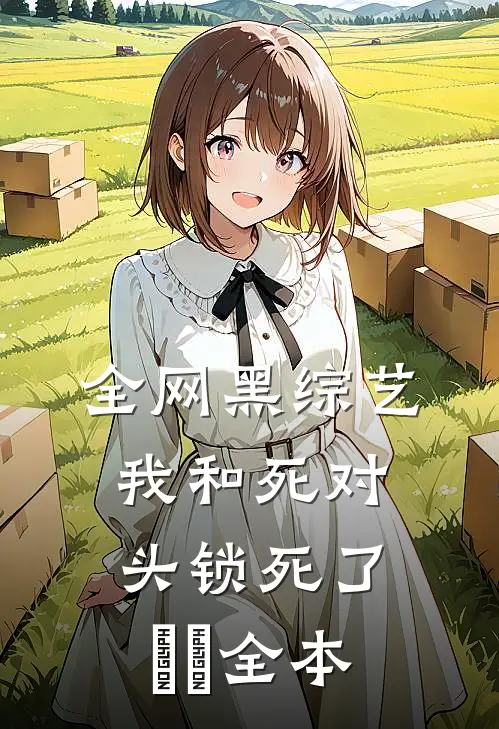 全网黑综艺，我和死对头锁死了​​全本